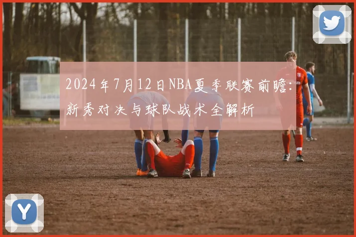 2024年7月12日NBA夏季联赛前瞻：新秀对决与球队战术全解析