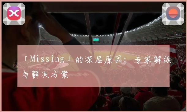「Missing」的深层原因：专家解读与解决方案