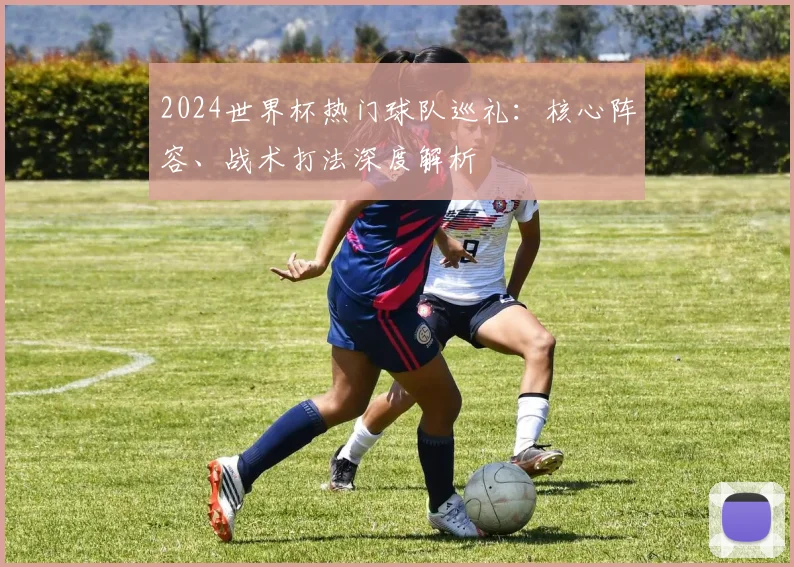 2024世界杯热门球队巡礼：核心阵容、战术打法深度解析