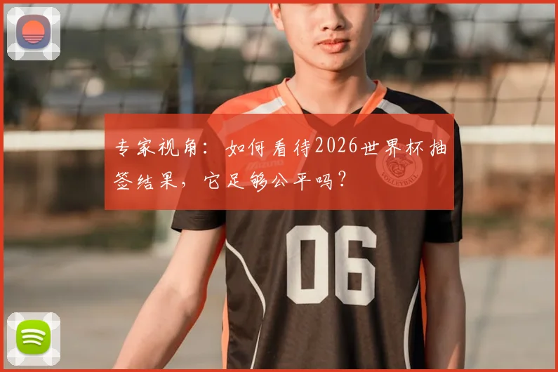 专家视角：如何看待2026世界杯抽签结果，它足够公平吗？