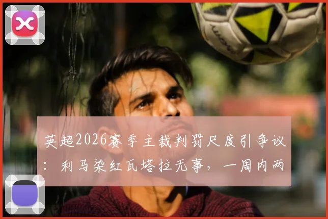 英超2026赛季主裁判罚尺度引争议：利马染红瓦塔拉无事，一周内两次相似犯规为何不同命？