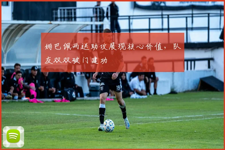 姆巴佩两送助攻展现核心价值，队友双双破门建功