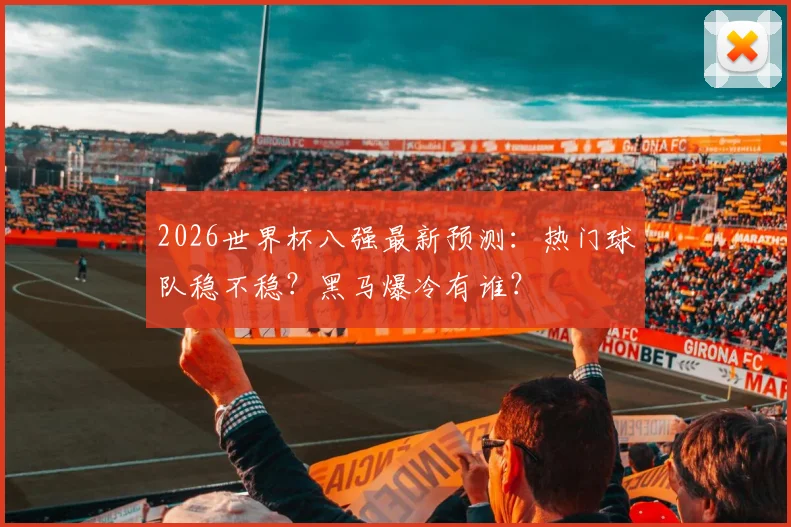 2026世界杯八强最新预测：热门球队稳不稳？黑马爆冷有谁？