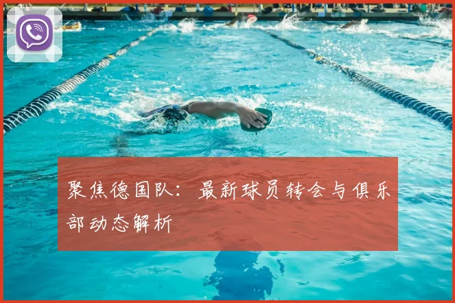 聚焦德国队：最新球员转会与俱乐部动态解析