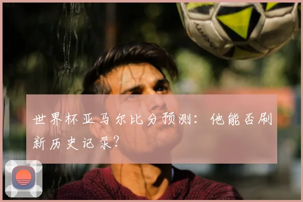 世界杯亚马尔比分预测：他能否刷新历史记录？