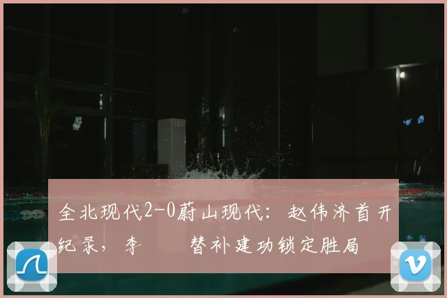 全北现代2-0蔚山现代：赵伟济首开纪录，李昇祐替补建功锁定胜局