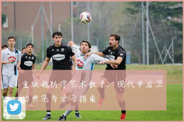 金玟哉防守艺术教学：现代中后卫的典范与学习指南