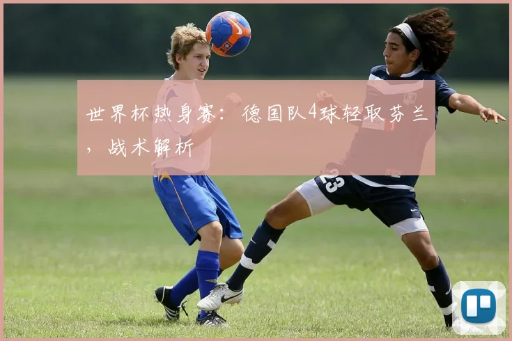 世界杯热身赛:德国队4球轻取芬兰,战术解析