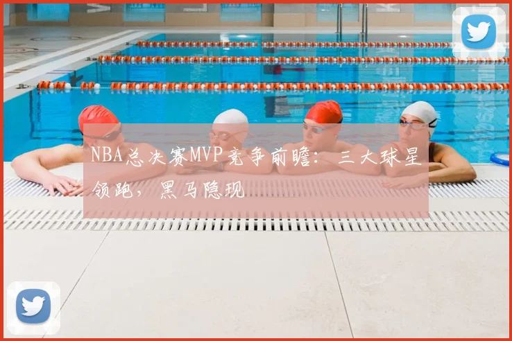 NBA总决赛MVP竞争前瞻：三大球星领跑，黑马隐现