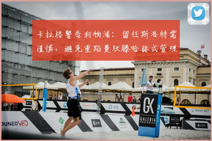 卡拉格警告利物浦：留任斯洛特需谨慎，避免重蹈曼联滕哈赫式管理困境