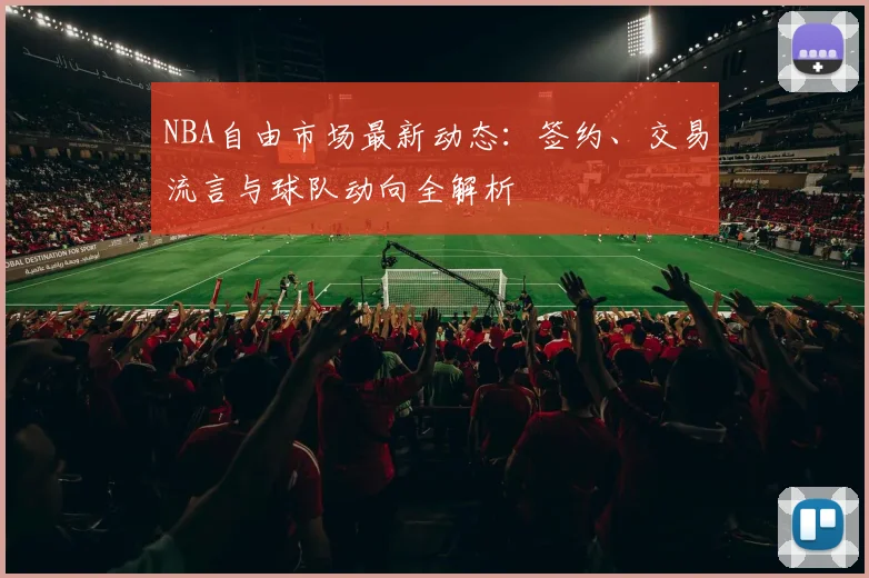 NBA自由市场最新动态：签约、交易流言与球队动向全解析