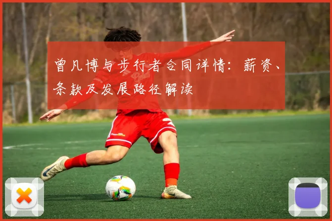 曾凡博与步行者合同详情：薪资、条款及发展路径解读