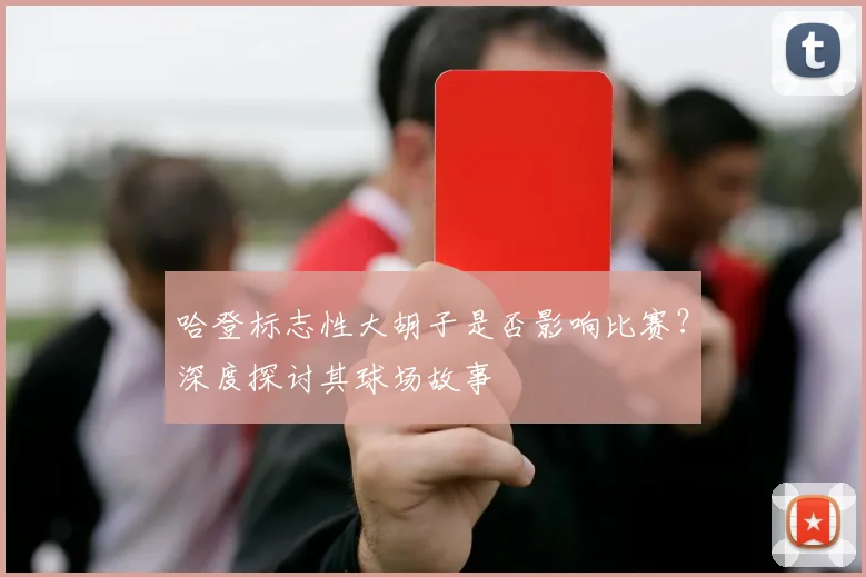 哈登标志性大胡子是否影响比赛？深度探讨其球场故事