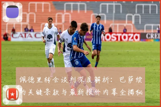 佩德里转会谈判深度解析：巴萨续约关键条款与最新报价内幕全揭秘