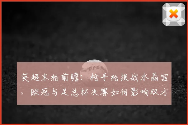 英超末轮前瞻：枪手轮换战水晶宫，欧冠与足总杯决赛如何影响双方？