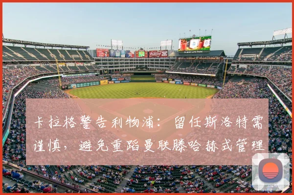 卡拉格警告利物浦：留任斯洛特需谨慎，避免重蹈曼联滕哈赫式管理困境