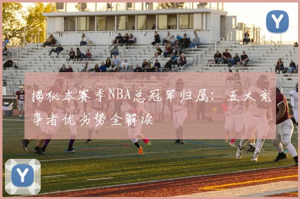 揭秘本赛季NBA总冠军归属：五大竞争者优劣势全解读