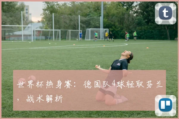 世界杯热身赛:德国队4球轻取芬兰,战术解析