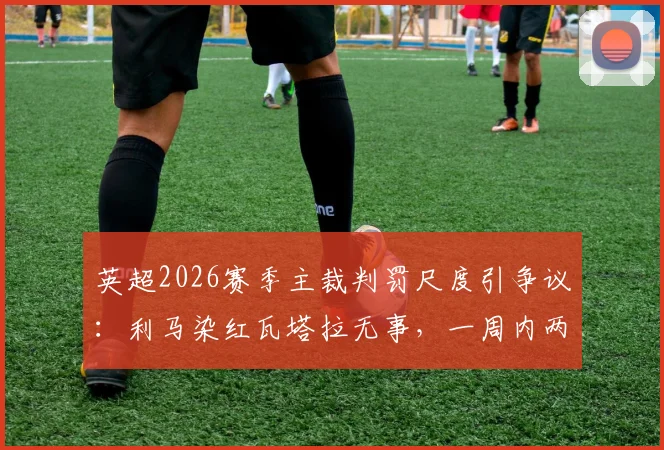 英超2026赛季主裁判罚尺度引争议：利马染红瓦塔拉无事，一周内两次相似犯规为何不同命？
