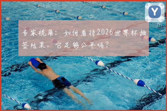 专家视角：如何看待2026世界杯抽签结果，它足够公平吗？