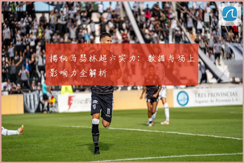 揭秘马瑟林超六实力：数据与场上影响力全解析