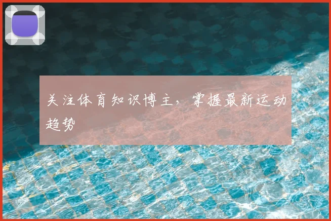关注体育知识博主，掌握最新运动趋势