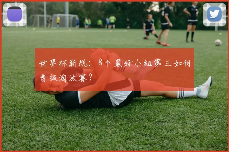 世界杯新规：8个最好小组第三如何晋级淘汰赛？