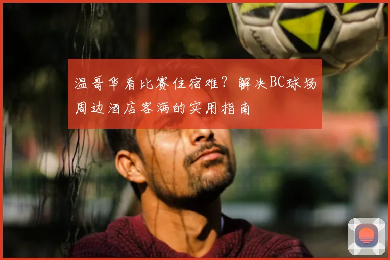 温哥华看比赛住宿难？解决BC球场周边酒店客满的实用指南