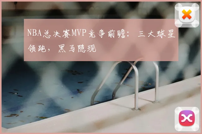 NBA总决赛MVP竞争前瞻：三大球星领跑，黑马隐现