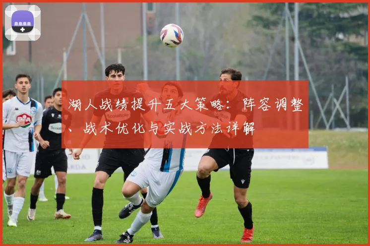 湖人战绩提升五大策略：阵容调整、战术优化与实战方法详解