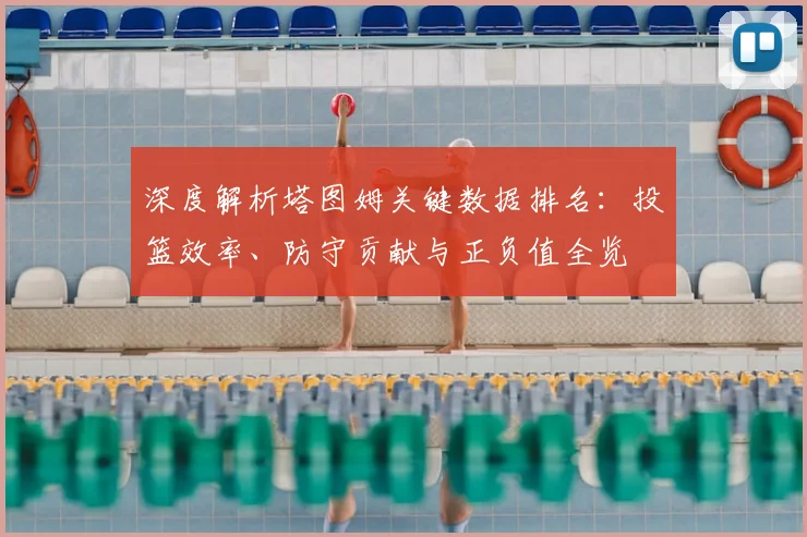 深度解析塔图姆关键数据排名：投篮效率、防守贡献与正负值全览