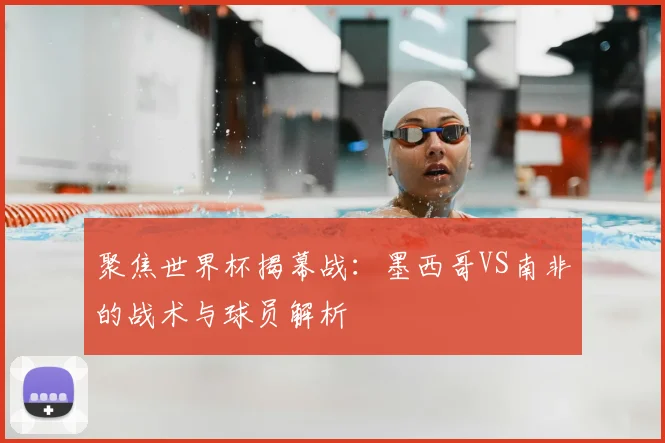 聚焦世界杯揭幕战:墨西哥VS南非的战术与球员解析