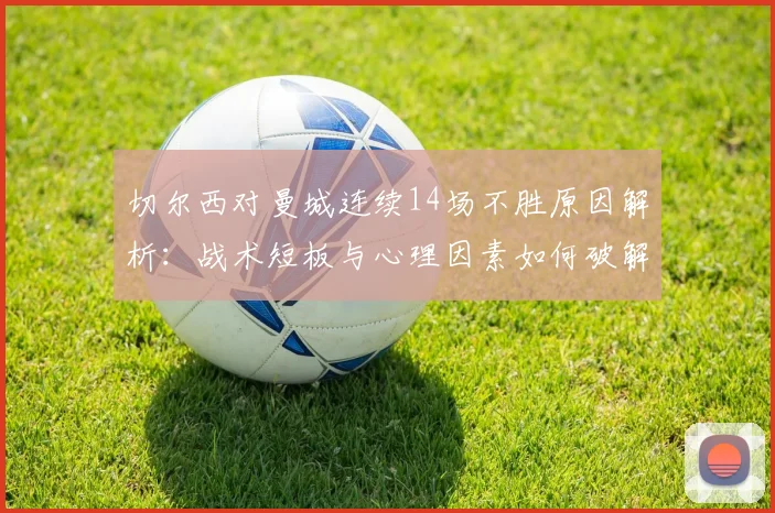 切尔西对曼城连续14场不胜原因解析：战术短板与心理因素如何破解