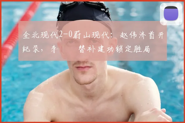 全北现代2-0蔚山现代：赵伟济首开纪录，李昇祐替补建功锁定胜局