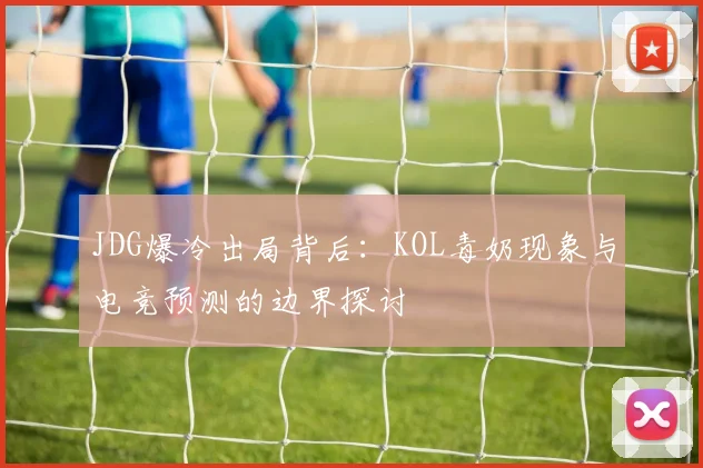 JDG爆冷出局背后：KOL毒奶现象与电竞预测的边界探讨