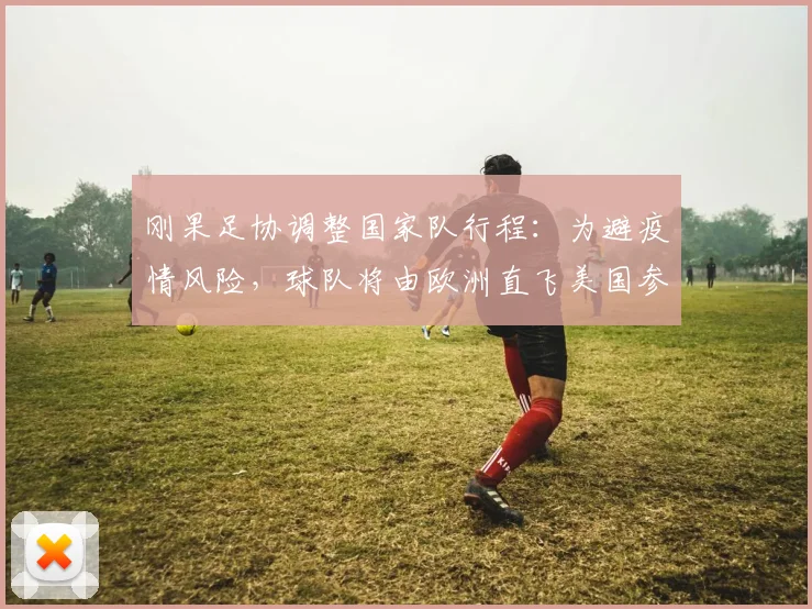 刚果足协调整国家队行程：为避疫情风险，球队将由欧洲直飞美国参赛